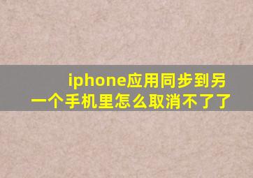 iphone应用同步到另一个手机里怎么取消不了了