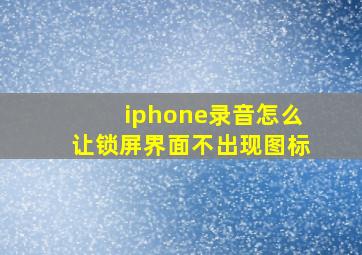 iphone录音怎么让锁屏界面不出现图标