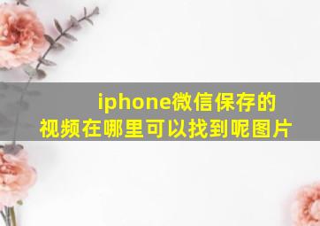 iphone微信保存的视频在哪里可以找到呢图片