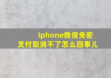 iphone微信免密支付取消不了怎么回事儿