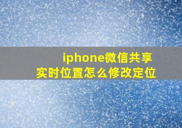 iphone微信共享实时位置怎么修改定位