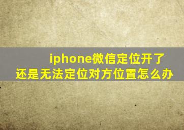 iphone微信定位开了还是无法定位对方位置怎么办