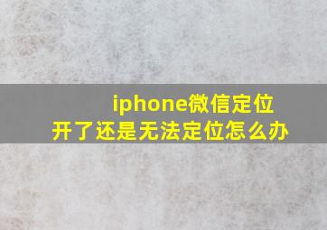 iphone微信定位开了还是无法定位怎么办