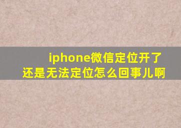 iphone微信定位开了还是无法定位怎么回事儿啊