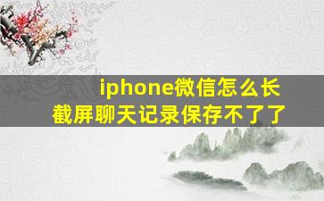 iphone微信怎么长截屏聊天记录保存不了了