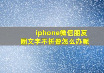 iphone微信朋友圈文字不折叠怎么办呢