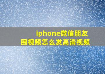 iphone微信朋友圈视频怎么发高清视频