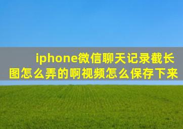 iphone微信聊天记录截长图怎么弄的啊视频怎么保存下来