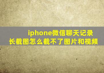 iphone微信聊天记录长截图怎么截不了图片和视频