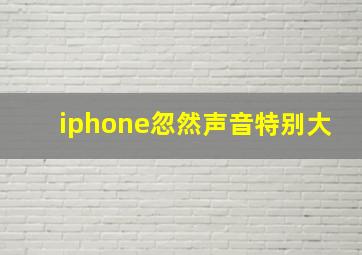 iphone忽然声音特别大