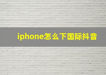 iphone怎么下国际抖音