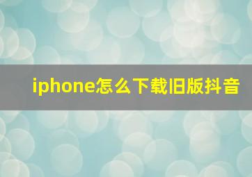 iphone怎么下载旧版抖音