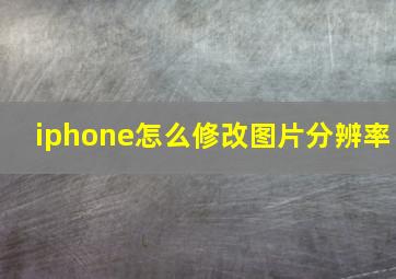 iphone怎么修改图片分辨率