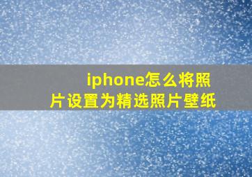 iphone怎么将照片设置为精选照片壁纸