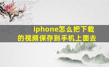 iphone怎么把下载的视频保存到手机上面去