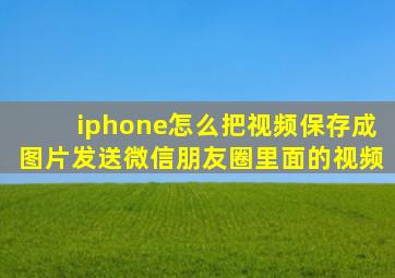 iphone怎么把视频保存成图片发送微信朋友圈里面的视频