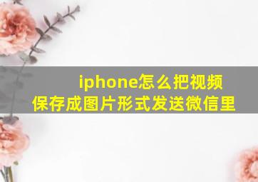 iphone怎么把视频保存成图片形式发送微信里