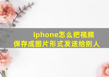 iphone怎么把视频保存成图片形式发送给别人