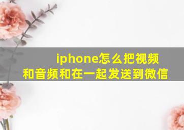 iphone怎么把视频和音频和在一起发送到微信