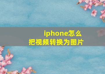 iphone怎么把视频转换为图片