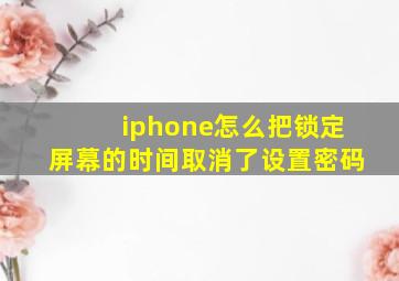 iphone怎么把锁定屏幕的时间取消了设置密码