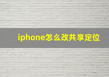 iphone怎么改共享定位