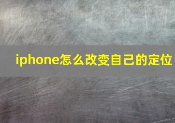 iphone怎么改变自己的定位