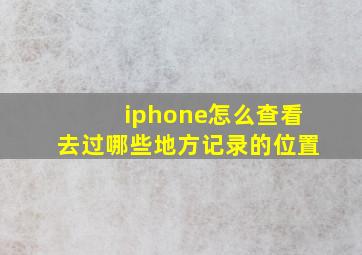 iphone怎么查看去过哪些地方记录的位置