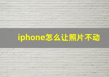 iphone怎么让照片不动