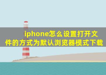 iphone怎么设置打开文件的方式为默认浏览器模式下载