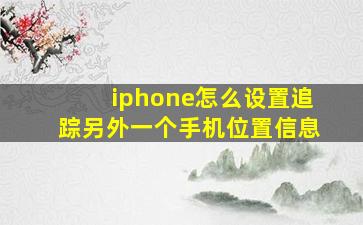 iphone怎么设置追踪另外一个手机位置信息