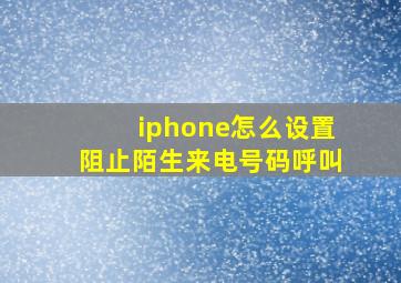 iphone怎么设置阻止陌生来电号码呼叫