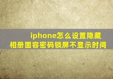 iphone怎么设置隐藏相册面容密码锁屏不显示时间