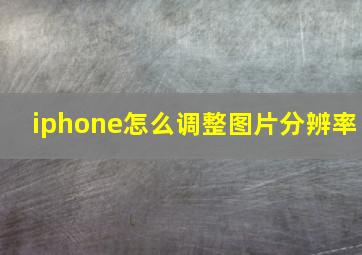 iphone怎么调整图片分辨率