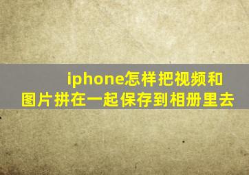 iphone怎样把视频和图片拼在一起保存到相册里去