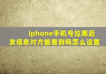 iphone手机号拉黑后发信息对方能看到吗怎么设置