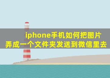 iphone手机如何把图片弄成一个文件夹发送到微信里去