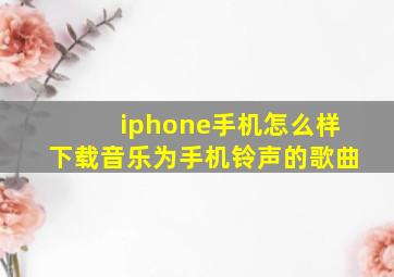 iphone手机怎么样下载音乐为手机铃声的歌曲