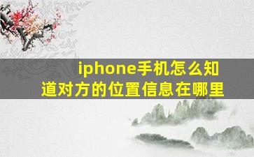 iphone手机怎么知道对方的位置信息在哪里