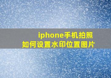 iphone手机拍照如何设置水印位置图片