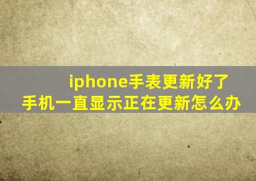 iphone手表更新好了手机一直显示正在更新怎么办