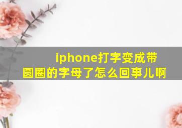 iphone打字变成带圆圈的字母了怎么回事儿啊