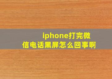 iphone打完微信电话黑屏怎么回事啊