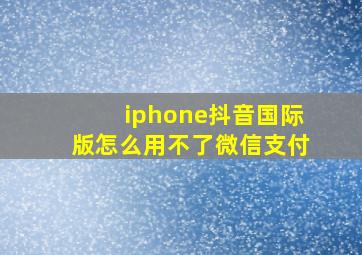 iphone抖音国际版怎么用不了微信支付