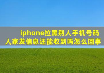 iphone拉黑别人手机号码人家发信息还能收到吗怎么回事