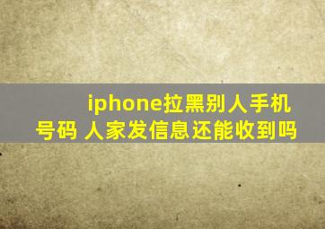 iphone拉黑别人手机号码 人家发信息还能收到吗