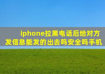 iphone拉黑电话后给对方发信息能发的出去吗安全吗手机