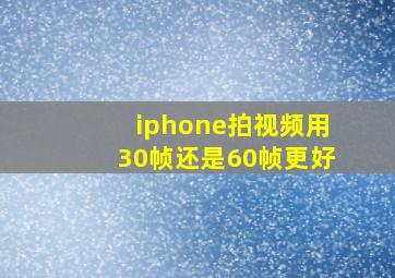 iphone拍视频用30帧还是60帧更好