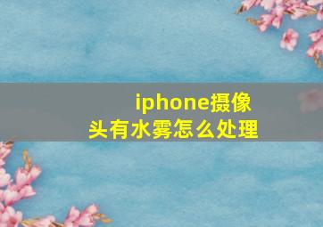 iphone摄像头有水雾怎么处理