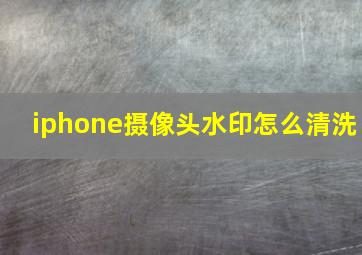 iphone摄像头水印怎么清洗